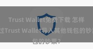 Trust Wallet免费下载 怎样通过Trust Wallet导入其他钱包的钞票？