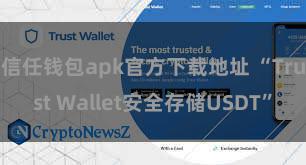 信任钱包apk官方下载地址 “Trust Wallet安全存储USDT”